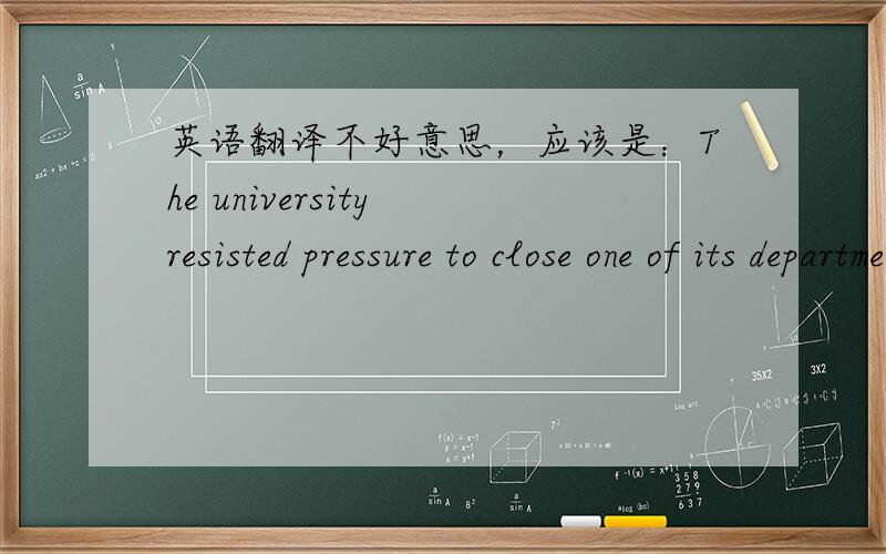 英语翻译不好意思，应该是：The university resisted pressure to close one of its departments.