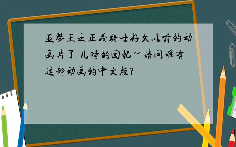 亚瑟王之正义骑士好久以前的动画片了 儿时的回忆~请问谁有这部动画的中文版?