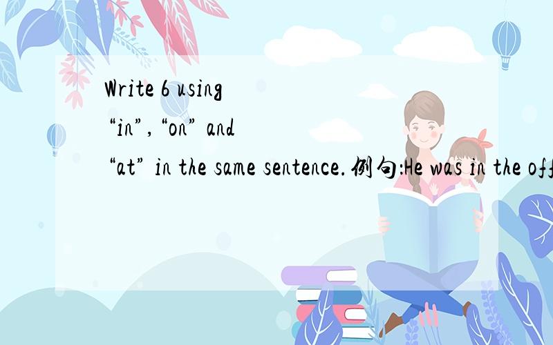 Write 6 using “in”,“on” and “at” in the same sentence.例句：He was in the office on the computer at three o’clock.