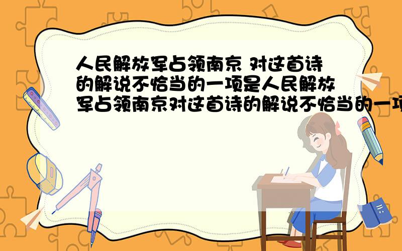 人民解放军占领南京 对这首诗的解说不恰当的一项是人民解放军占领南京对这首诗的解说不恰当的一项是A
