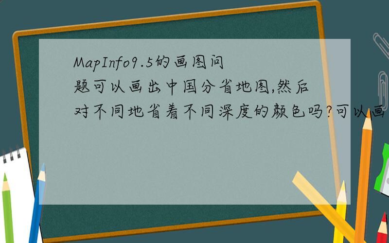 MapInfo9.5的画图问题可以画出中国分省地图,然后对不同地省着不同深度的颜色吗?可以画出中国分省地图,然后对不同地省着不同深度的颜色吗?