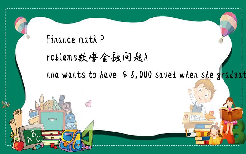 Finance math Problems数学金融问题Anna wants to have $5,000 saved when she graduates from college so that she will have a down payment for a new car.Her credit union pays 5% annual interest compounded monthly.How much money should she deposit ea