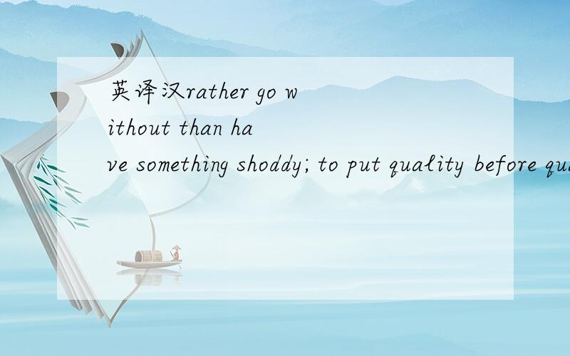 英译汉rather go without than have something shoddy; to put quality before quantity