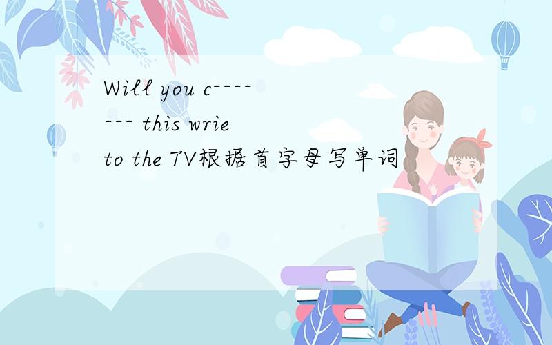 Will you c------- this wrie to the TV根据首字母写单词