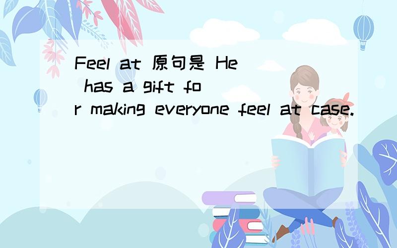 Feel at 原句是 He has a gift for making everyone feel at case.