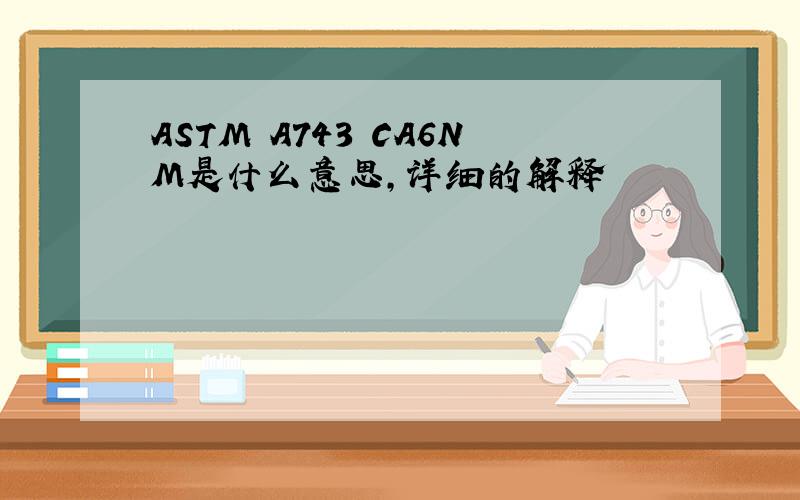 ASTM A743 CA6NM是什么意思,详细的解释