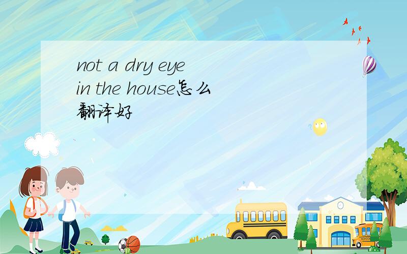 not a dry eye in the house怎么翻译好