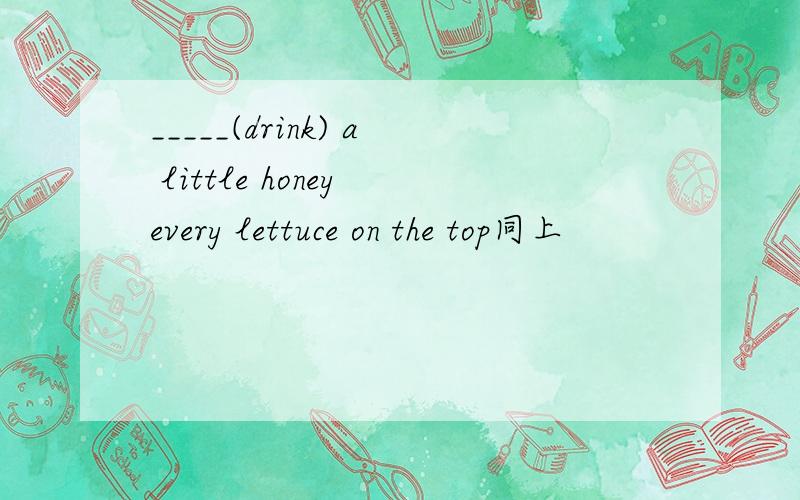 _____(drink) a little honey every lettuce on the top同上