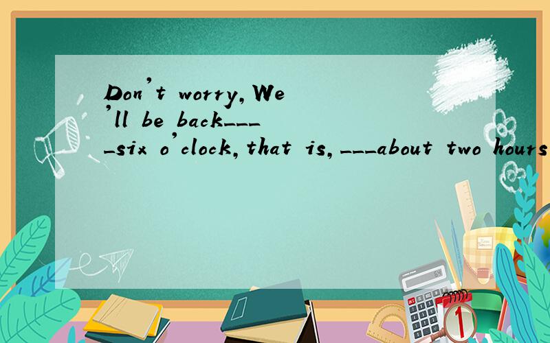 Don't worry,We'll be back____six o'clock,that is,___about two hours.A after,atB in,after C at,afterD at,in