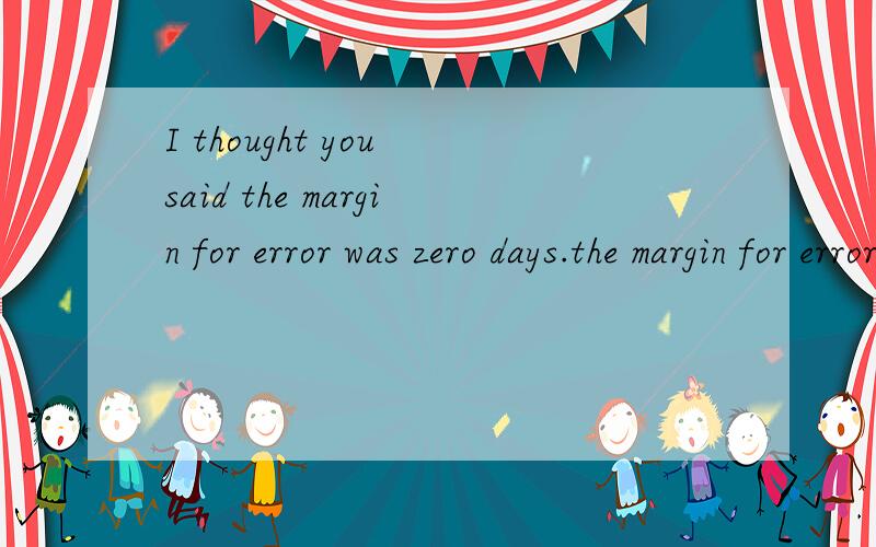 I thought you said the margin for error was zero days.the margin for error 错误（俚语）那么zero days
