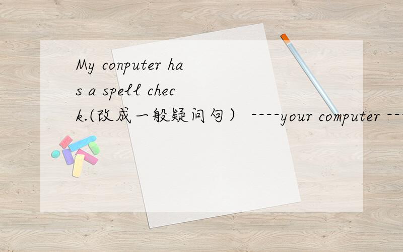 My conputer has a spell check.(改成一般疑问句） ----your computer ---a spall check?