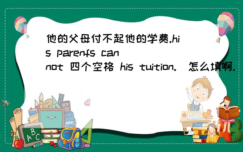 他的父母付不起他的学费.his parenfs can not 四个空格 his tuition.（怎么填啊.）