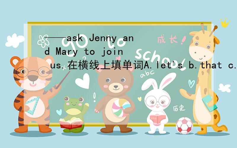 ——ask Jenny and Mary to join us.在横线上填单词A.let's b.that c.only