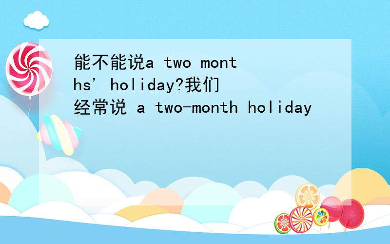 能不能说a two months' holiday?我们经常说 a two-month holiday