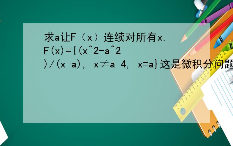 求a让F（x）连续对所有x.F(x)={(x^2-a^2)/(x-a), x≠a 4, x=a}这是微积分问题.谢啦!答案是5/8.