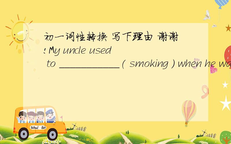 初一词性转换 写下理由 谢谢!My uncle used to ___________( smoking ) when he was young .The teacher ___________ (tell ) Jimmy not_________( forget )his homework.Please________ (pass )me the book .l want _______ (read )it.Everyone  of us ___