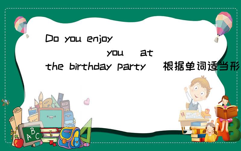 Do you enjoy _____ (you) at the birthday party (根据单词适当形式填空)