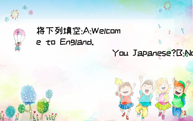 将下列填空:A:Welcome to England._________ You Japanese?B:No,________ are not.A:________ you Korean?B:No,________ are not.We _________ Chinese.A:________ your friends Chinese,________?B:Yes,_________ are.A:And _________ you tourists?B:Your passpo