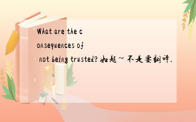 What are the consequences of not being trusted?如题~不是要翻译.