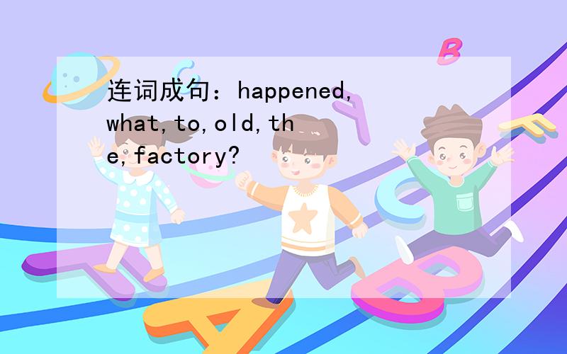 连词成句：happened,what,to,old,the,factory?