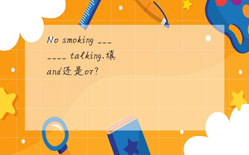 No smoking _______ talking.填and还是or?