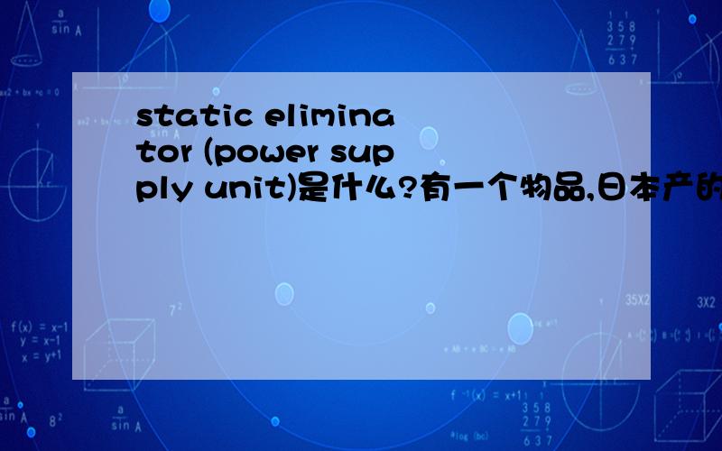 static eliminator (power supply unit)是什么?有一个物品,日本产的,上面名称是这个.输入是100V交流,输出是7000V交流,这个东西是什么?一般什么地方会用到?