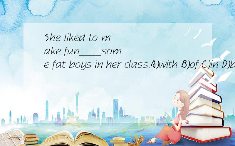 She liked to make fun____some fat boys in her class.A)with B)of C)in D)by