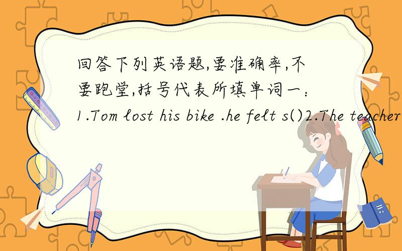 回答下列英语题,要准确率,不要跑堂,括号代表所填单词一：1.Tom lost his bike .he felt s()2.The teacher a() his suggestions3.There are four important r() in Beijing Opera4.My father always makes me l()5.Don't w() about your mother