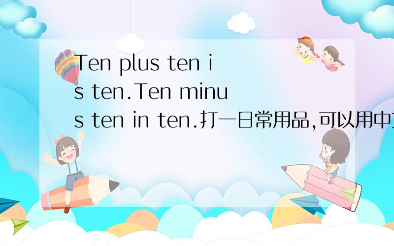 Ten plus ten is ten.Ten minus ten in ten.打一日常用品,可以用中文写.