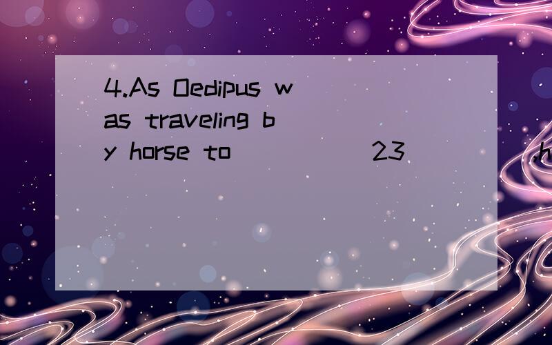 4.As Oedipus was traveling by horse to _____23_____,he came to a crossroads where he met a chariot,which,unbeknownst to him,was driven by _____24_____,his true father.A dispute arose over right of way,and the outcome was that Oedipus____25______ Laiu