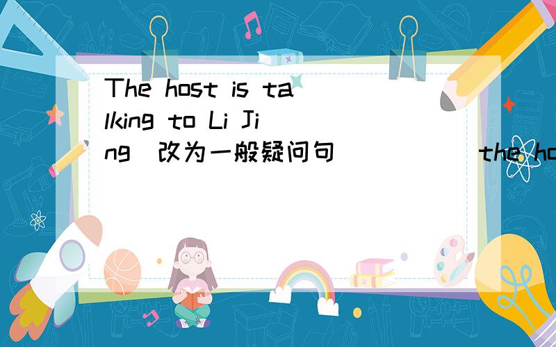 The host is talking to Li Jing(改为一般疑问句) ____the host__to Li Jing
