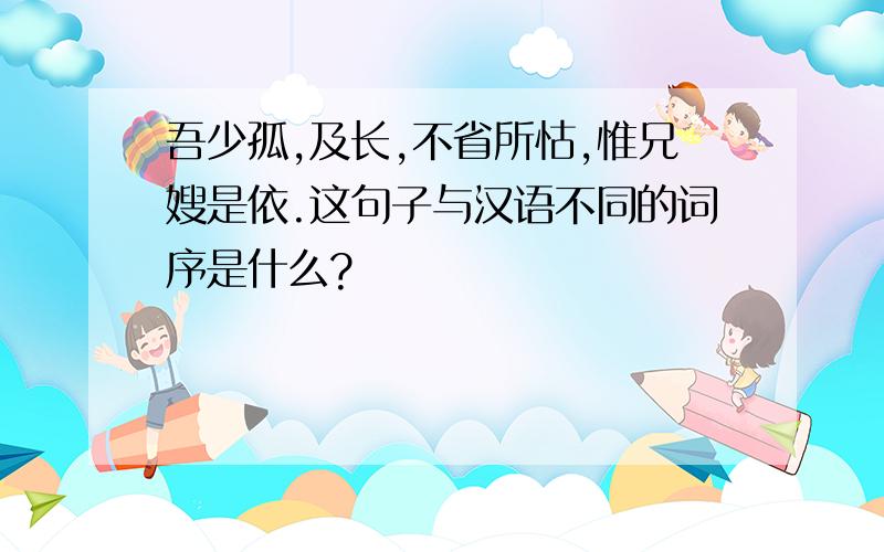 吾少孤,及长,不省所怙,惟兄嫂是依.这句子与汉语不同的词序是什么?