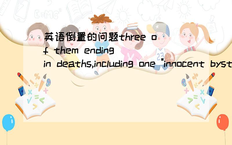 英语倒置的问题three of them ending in deaths,including one 