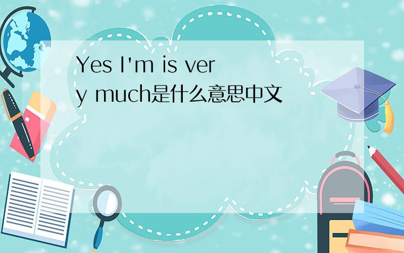 Yes I'm is very much是什么意思中文