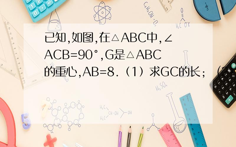 已知,如图,在△ABC中,∠ACB=90°,G是△ABC的重心,AB=8.（1）求GC的长； (2）过点G的直线MN平行AB交A