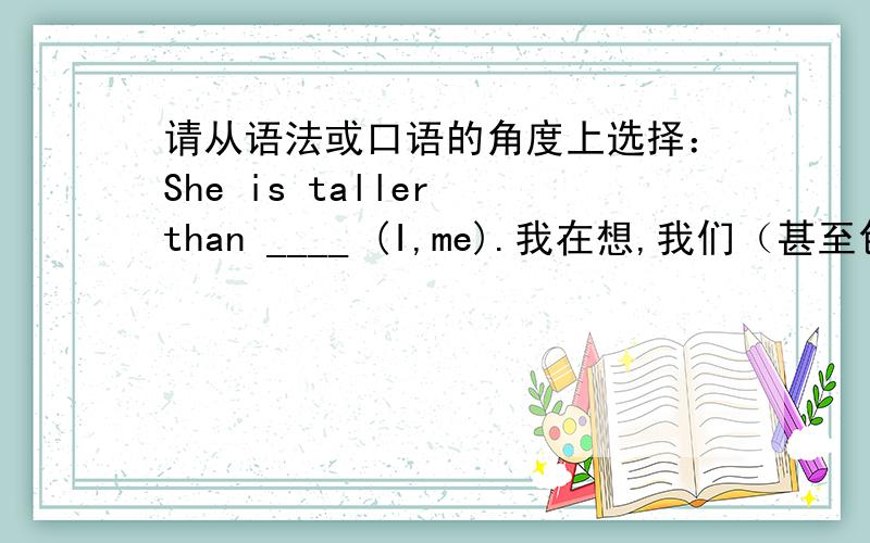 请从语法或口语的角度上选择：She is taller than ____ (I,me).我在想,我们（甚至包括English Native Speakers）说着说着,也倾向于用me.有些地方说,用me的主要原因一是顺口,二是在多数上下文语境中,than