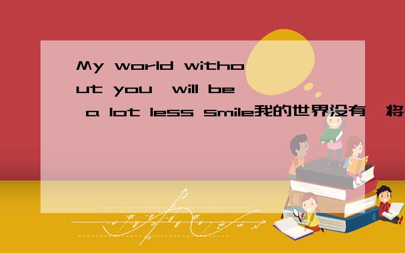 My world without you,will be a lot less smile我的世界没有,将会少很多笑容. 请问,英文是这么写的吗?这句子有错吗? My world without you,will be a lot less smile应该怎么写?