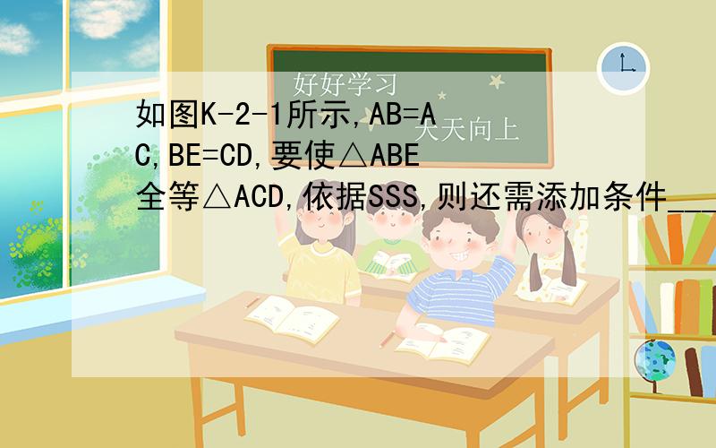 如图K-2-1所示,AB=AC,BE=CD,要使△ABE全等△ACD,依据SSS,则还需添加条件___