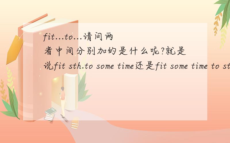 fit...to...请问两者中间分别加的是什么呢?就是说fit sth.to some time还是fit some time to sth.