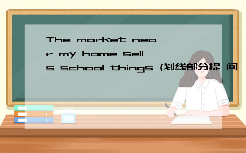 The market near my home sells school things (划线部分提 问,划线部分是near my home)