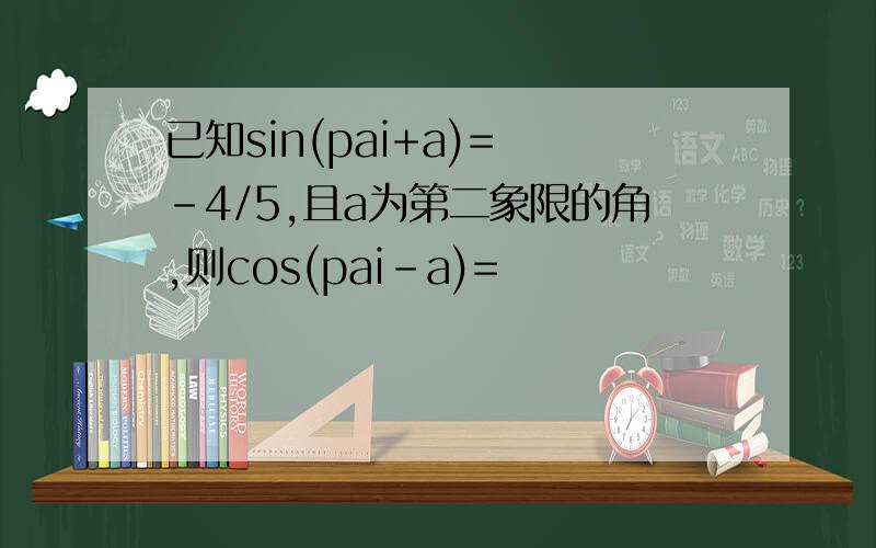 已知sin(pai+a)= -4/5,且a为第二象限的角,则cos(pai-a)=