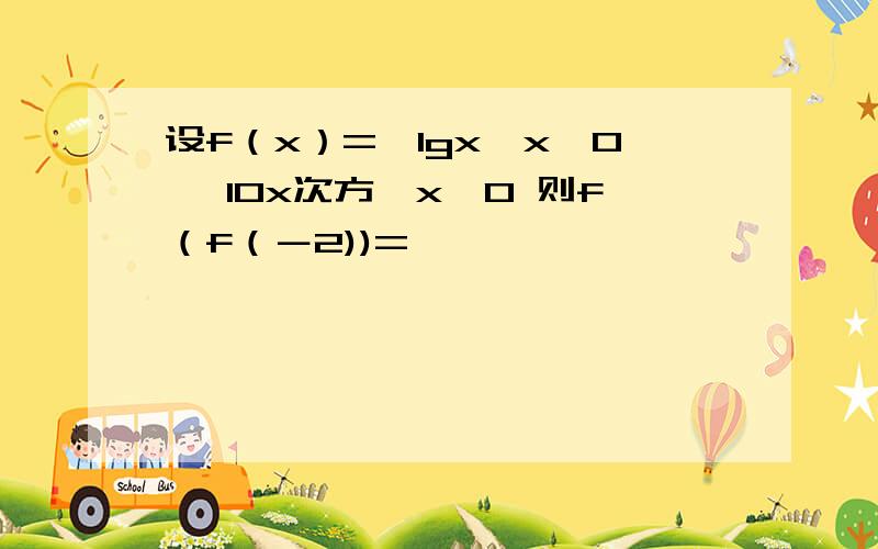 设f（x）=｛lgx,x＞0 ｛10x次方,x≦0 则f（f（－2))=