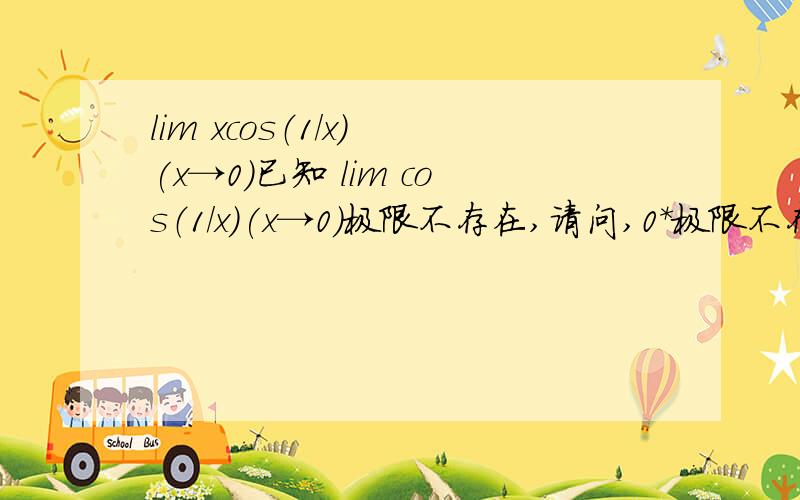 lim xcos（1/x) (x→0)已知 lim cos（1/x)(x→0)极限不存在,请问,0*极限不存在是不是=0?