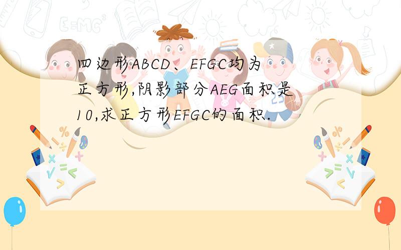 四边形ABCD、EFGC均为正方形,阴影部分AEG面积是10,求正方形EFGC的面积.