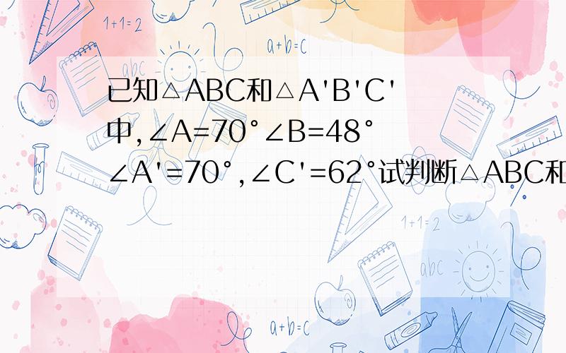 已知△ABC和△A'B'C'中,∠A=70°∠B=48°∠A'=70°,∠C'=62°试判断△ABC和△A'B'C'是否相似,说明理由