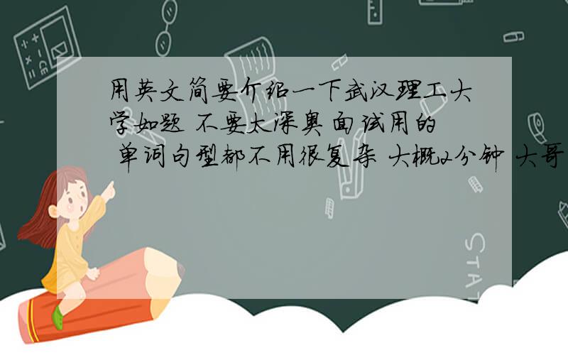 用英文简要介绍一下武汉理工大学如题 不要太深奥 面试用的 单词句型都不用很复杂 大概2分钟 大哥 能不能专业一点 我们学校 是Wuhan University of Technology后面的三校合并 还搞了两个 Wuhan Unive
