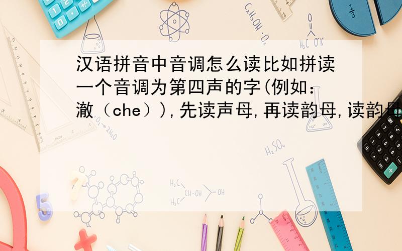 汉语拼音中音调怎么读比如拼读一个音调为第四声的字(例如：澈（che）),先读声母,再读韵母,读韵母时是先保持第一声,完全读完后变为第四声,还是读韵母时直接读为第四声?不知大家能否看