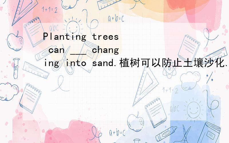 Planting trees can ___ changing into sand.植树可以防止土壤沙化.
