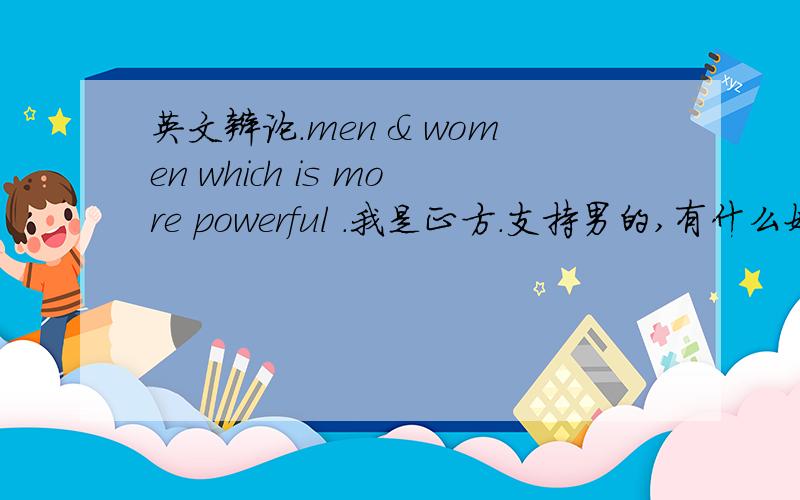 英文辩论.men & women which is more powerful .我是正方.支持男的,有什么好的辩词吗?