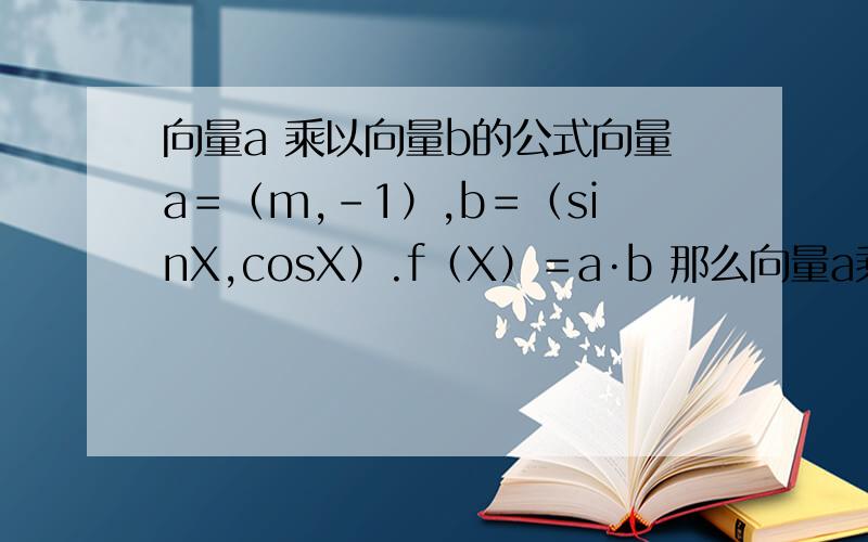 向量a 乘以向量b的公式向量a＝（m,－1）,b＝（sinX,cosX）.f（X）＝a·b 那么向量a乘以向量b 等于什么呢?最好有公式.